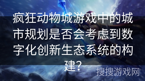 疯狂动物城游戏中的城市规划是否会考虑到数字化创新生态系统的构建？