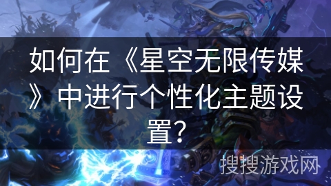 如何在《星空无限传媒》中进行个性化主题设置？