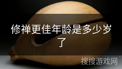 修禅更佳年龄是多少岁了 修禅更佳年龄是多少岁了