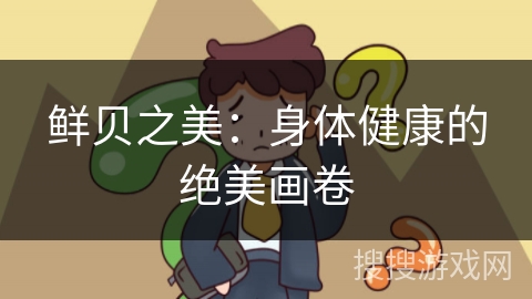 鲜贝之美:身体健康的绝美画卷 鲜贝之美:身体健康的绝美画卷