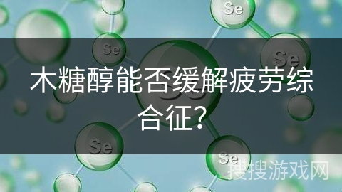 木糖醇能否缓解疲劳综合征？