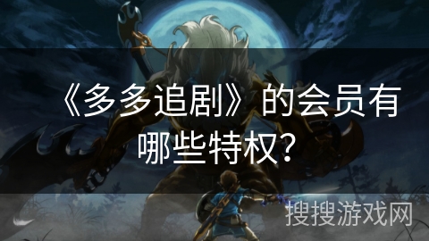 《多多追剧》的会员有哪些特权? 《多多追剧》的会员有哪些特权?