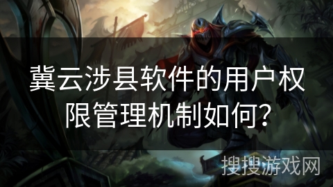 冀云涉县软件的用户权限管理机制如何? 冀云涉县软件的用户权限管理机制如何?