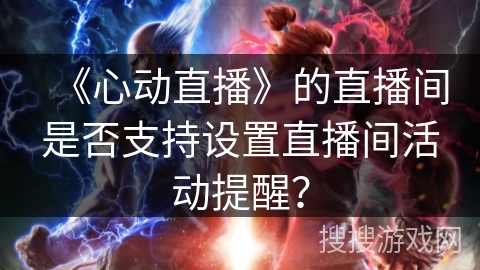 《心动直播》的直播间是否支持设置直播间活动提醒？