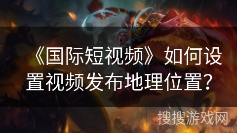 《国际短视频》如何设置视频发布地理位置? 《国际短视频》如何设置视频发布地理位置?