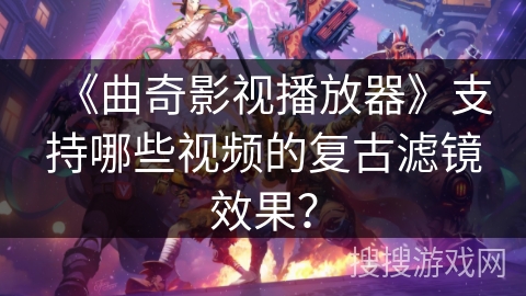 《曲奇影视播放器》支持哪些视频的复古滤镜效果？
