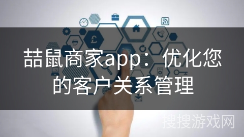 喆鼠商家app：优化您的客户关系管理