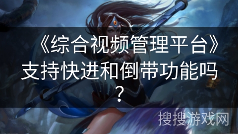 《综合视频管理平台》支持快进和倒带功能吗？
