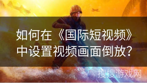 如何在《国际短视频》中设置视频画面倒放? 如何在《国际短视频》中设置视频画面倒放?