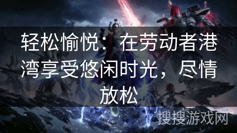 轻松愉悦:在劳动者港湾享受悠闲时光,尽情放松 轻松愉悦:在劳动者港湾享受悠闲时光,尽情放松