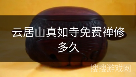 云居山真如寺免费禅修多久 云居山真如寺免费禅修多久