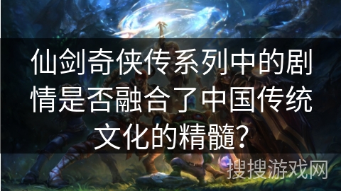 仙剑奇侠传系列中的剧情是否融合了中国传统文化的精髓？