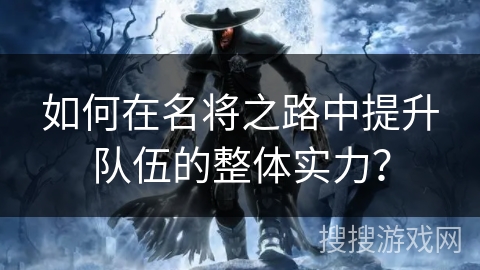 如何在名将之路中提升队伍的整体实力？