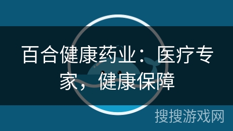 百合健康药业：医疗专家，健康保障