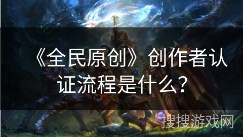 《全民原创》创作者认证流程是什么？