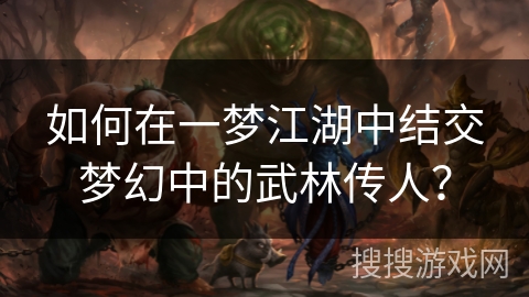 如何在一梦江湖中结交梦幻中的武林传人? 如何在一梦江湖中结交梦幻中的武林传人?