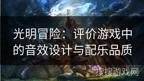光明冒险:评价游戏中的音效设计与配乐品质 光明冒险:评价游戏中的音效设计与配乐品质