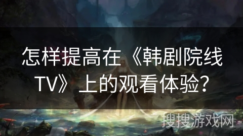 怎样提高在《韩剧院线TV》上的观看体验? 怎样提高在《韩剧院线TV》上的观看体验?