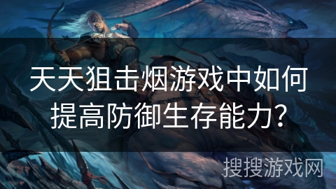 天天狙击烟游戏中如何提高防御生存能力？