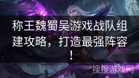 称王魏蜀吴游戏战队组建攻略，打造最强阵容！