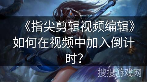 《指尖剪辑视频编辑》如何在视频中加入倒计时? 《指尖剪辑视频编辑》如何在视频中加入倒计时?