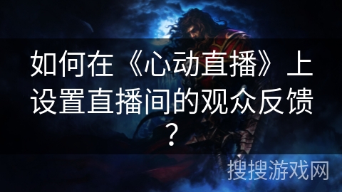 如何在《心动直播》上设置直播间的观众反馈? 如何在《心动直播》上设置直播间的观众反馈?