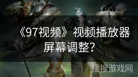 《97视频》视频播放器屏幕调整？