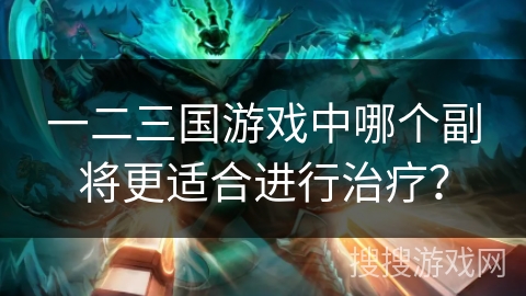 一二三国游戏中哪个副将更适合进行治疗？