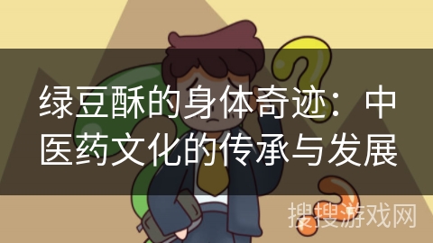 绿豆酥的身体奇迹：中医药文化的传承与发展
