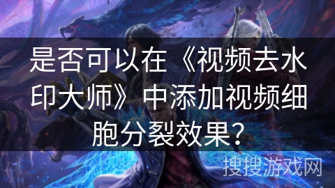 是否可以在《视频去水印大师》中添加视频细胞分裂效果？