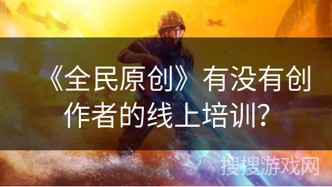 《全民原创》有没有创作者的线上培训？