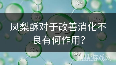 凤梨酥对于改善消化不良有何作用？