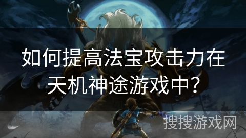 如何提高法宝攻击力在天机神途游戏中? 如何提高法宝攻击力在天机神途游戏中?