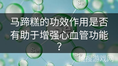 马蹄糕的功效作用是否有助于增强心血管功能？