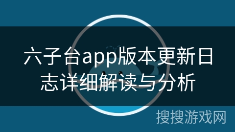 六子台app版本更新日志详细解读与分析