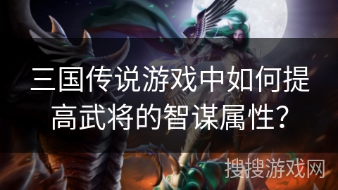 三国传说游戏中如何提高武将的智谋属性？