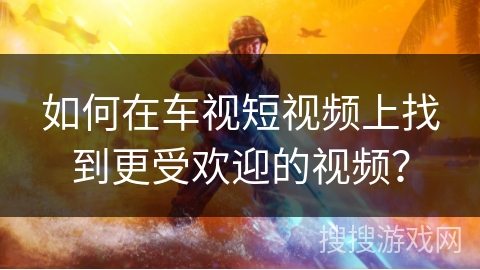 如何在车视短视频上找到更受欢迎的视频？