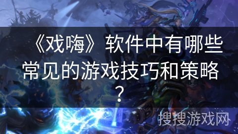 《戏嗨》软件中有哪些常见的游戏技巧和策略？