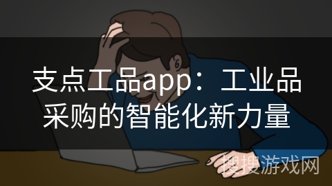 支点工品app：工业品采购的智能化新力量