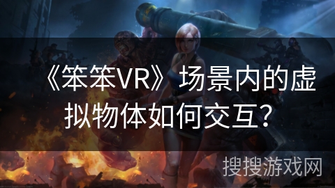 《笨笨VR》场景内的虚拟物体如何交互？
