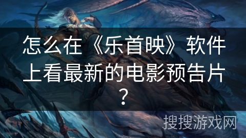 怎么在《乐首映》软件上看最新的电影预告片？