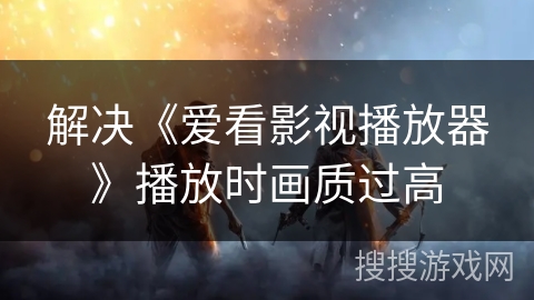 解决《爱看影视播放器》播放时画质过高 解决《爱看影视播放器》播放时画质过高