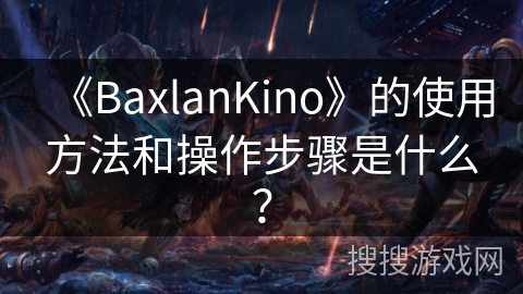 《BaxlanKino》的使用方法和操作步骤是什么? 《BaxlanKino》的使用方法和操作步骤是什么?