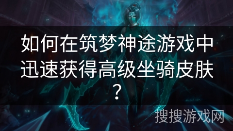如何在筑梦神途游戏中迅速获得高级坐骑皮肤? 如何在筑梦神途游戏中迅速获得高级坐骑皮肤?
