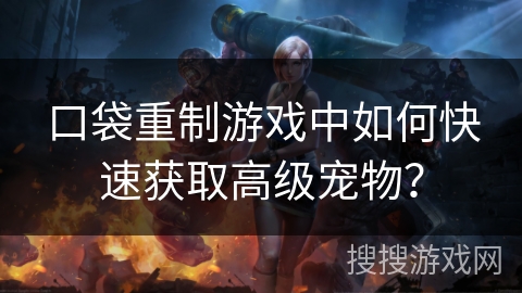 口袋重制游戏中如何快速获取高级宠物？