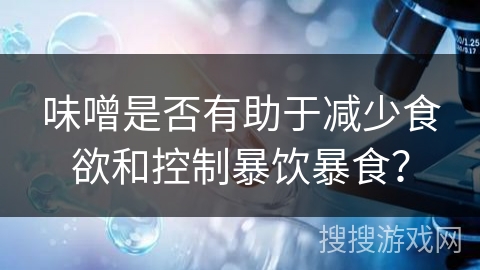 味噌是否有助于减少食欲和控制暴饮暴食？