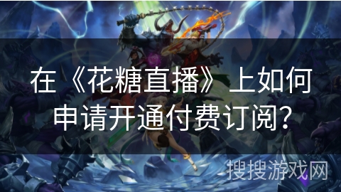 在《花糖直播》上如何申请开通付费订阅？