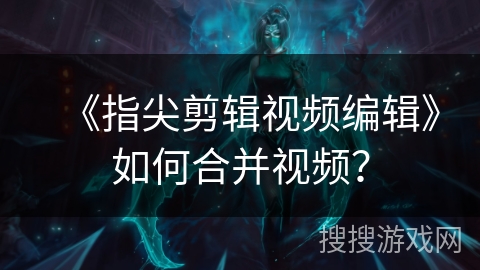 《指尖剪辑视频编辑》如何合并视频？