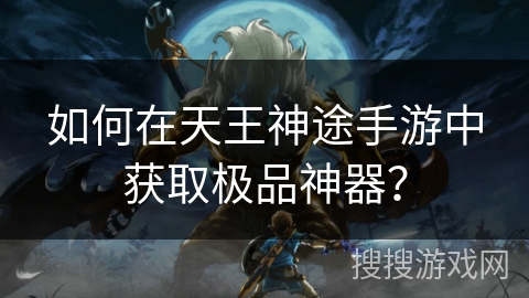 如何在天王神途手游中获取极品神器? 如何在天王神途手游中获取极品神器?