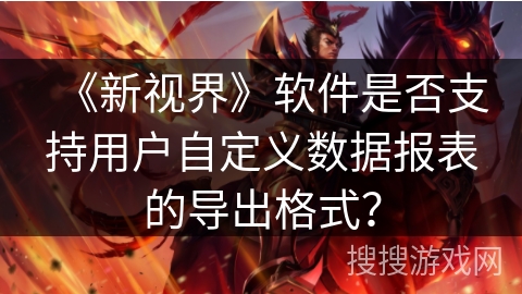 《新视界》软件是否支持用户自定义数据报表的导出格式? 《新视界》软件是否支持用户自定义数据报表的导出格式?